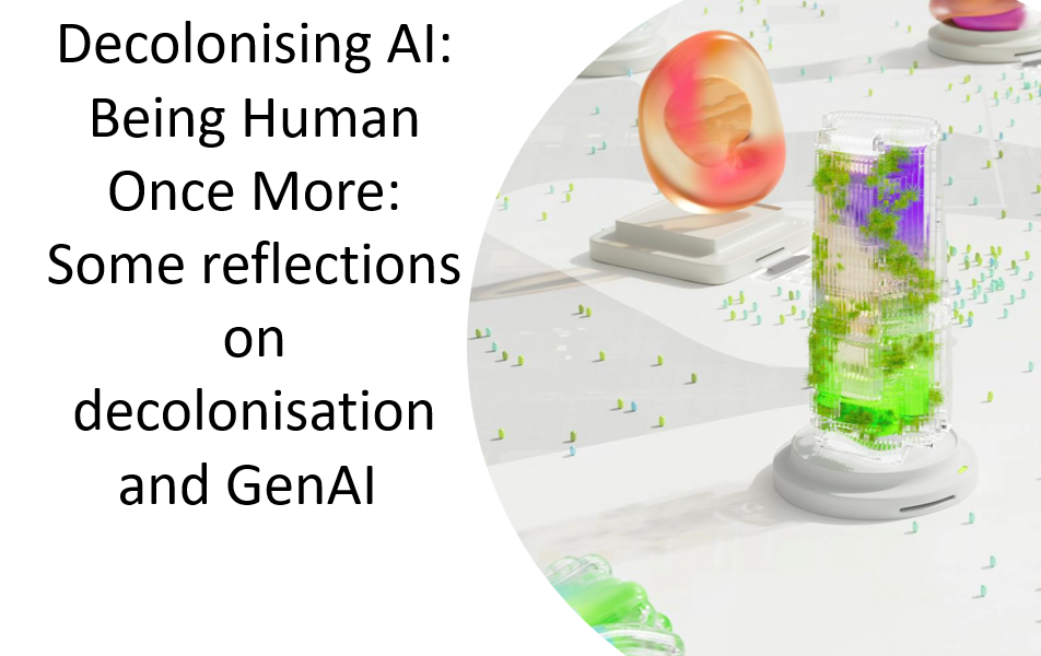 Decolonising AI: Being Human Once More: Some reflections on decolonisation and GenAI 